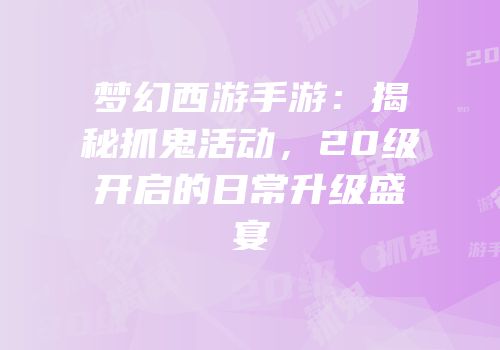 梦幻西游手游：揭秘抓鬼活动，20级开启的日常升级盛宴