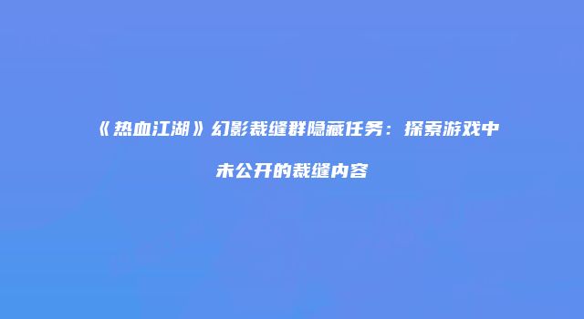 《热血江湖》幻影裁缝群隐藏任务：探索游戏中未公开的裁缝内容
