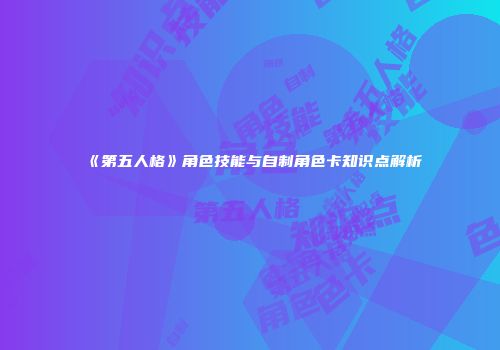 《第五人格》角色技能与自制角色卡知识点解析