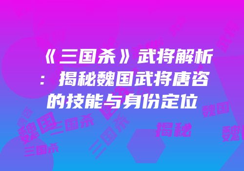 《三国杀》武将解析：揭秘魏国武将唐咨的技能与身份定位