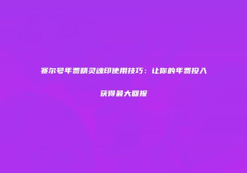 赛尔号年费精灵魂印使用技巧：让你的年费投入获得最大回报