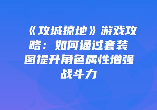 《攻城掠地》游戏攻略:如何通过套装图提升角色属性增强战斗力