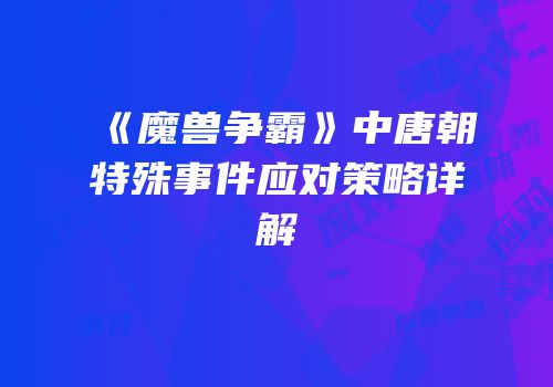 《魔兽争霸》中唐朝特殊事件应对策略详解
