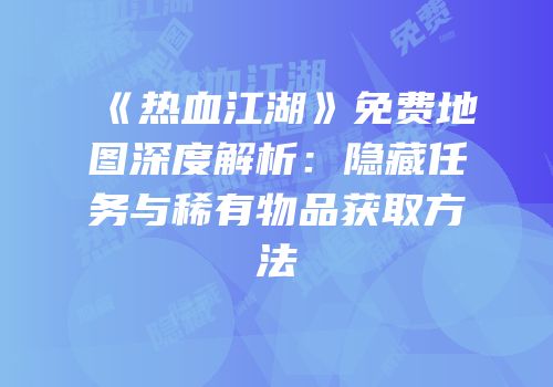 《热血江湖》免费地图深度解析：隐藏任务与稀有物品获取方法