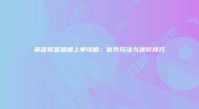 英雄联盟酒桶上单攻略：优势玩法与进阶技巧