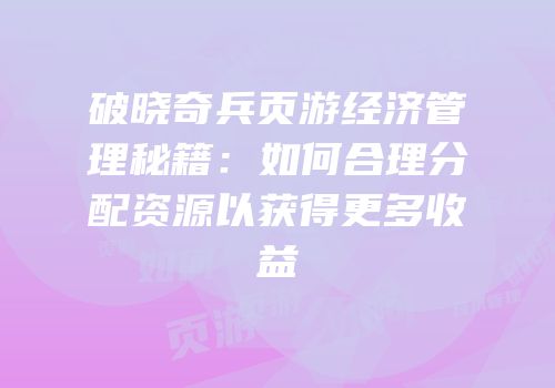 破晓奇兵页游经济管理秘籍：如何合理分配资源以获得更多收益