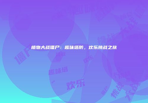 植物大战僵尸：趣味塔防，欢乐挑战之旅