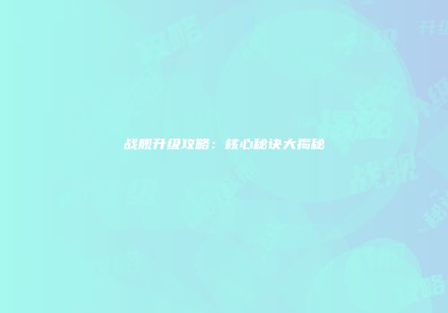 战舰升级攻略：核心秘诀大揭秘