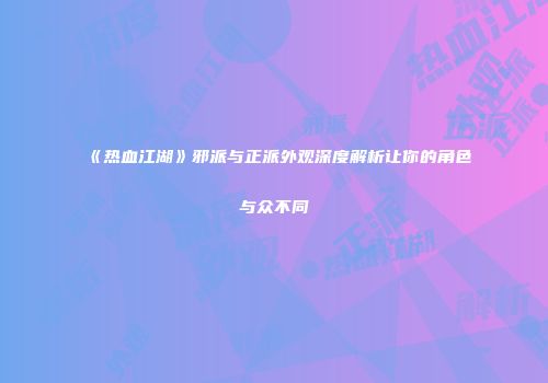 《热血江湖》邪派与正派外观深度解析让你的角色与众不同