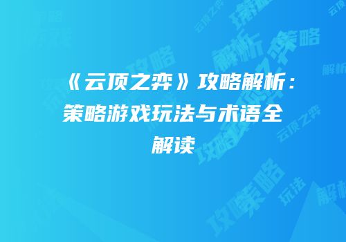 《云顶之弈》攻略解析：策略游戏玩法与术语全解读