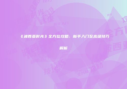 《波西亚时光》全方位攻略：新手入门至高级技巧解析