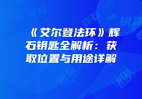 《艾尔登法环》辉石钥匙全解析：获取位置与用途详解