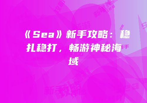 《Sea》新手攻略：稳扎稳打，畅游神秘海域
