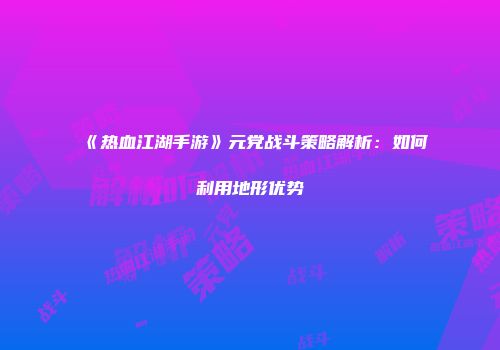 《热血江湖手游》元党战斗策略解析：如何利用地形优势