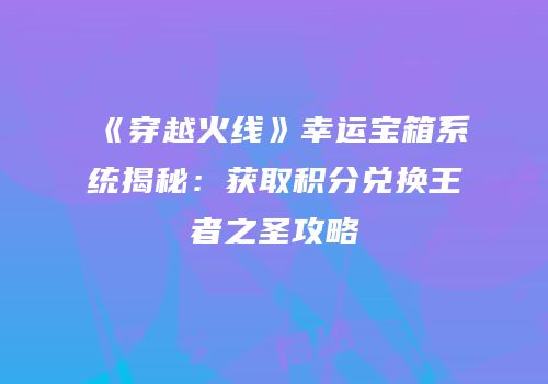 《穿越火线》幸运宝箱系统揭秘：获取积分兑换王者之圣攻略