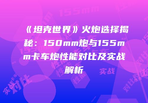《坦克世界》火炮选择揭秘：150mm炮与155mm卡车炮性能对比及实战解析