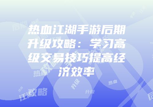 热血江湖手游后期升级攻略：学习高级交易技巧提高经济效率