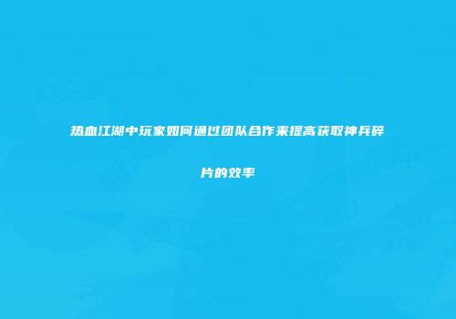 热血江湖中玩家如何通过团队合作来提高获取神兵碎片的效率
