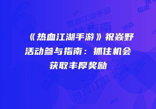 《热血江湖手游》祝焱野活动参与指南：抓住机会获取丰厚奖励