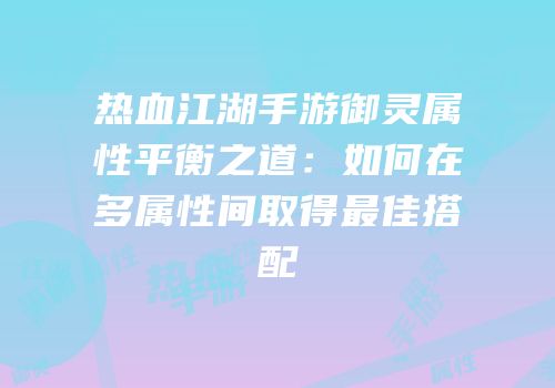 热血江湖手游御灵属性平衡之道：如何在多属性间取得最佳搭配