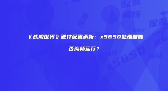 《战舰世界》硬件配置解析：x5650处理器能否流畅运行？