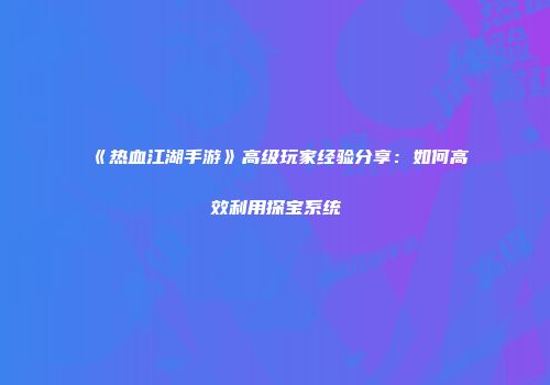 《热血江湖手游》高级玩家经验分享：如何高效利用探宝系统