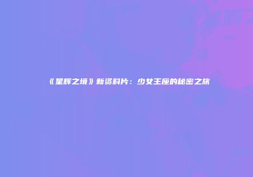 《星辉之境》新资料片：少女王座的秘密之旅