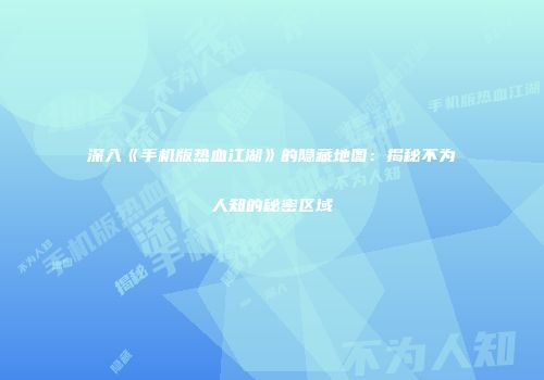 深入《手机版热血江湖》的隐藏地图：揭秘不为人知的秘密区域