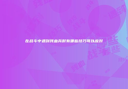 在战斗中遇到残血兵时有哪些技巧可以应对