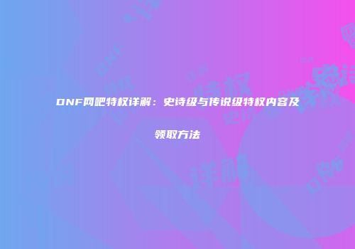DNF网吧特权详解：史诗级与传说级特权内容及领取方法