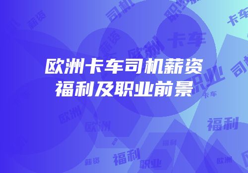 欧洲卡车司机薪资福利及职业前景