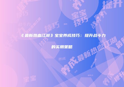 《最新热血江湖》宝宝养成技巧：提升战斗力的实用策略