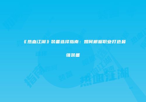 《热血江湖》装备选择指南：如何根据职业打造最强装备