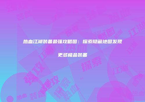 热血江湖装备最强攻略图:探索隐藏地图发现更多极品装备