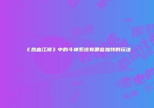 《热血江湖》中的斗神系统有哪些独特的玩法