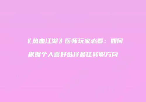 《热血江湖》医师玩家必看：如何根据个人喜好选择最佳转职方向