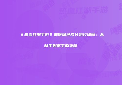 《热血江湖手游》群医角色成长路径详解：从新手到高手的攻略