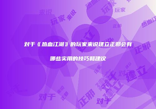 对于《热血江湖》的玩家来说建立正邪会有哪些实用的技巧和建议