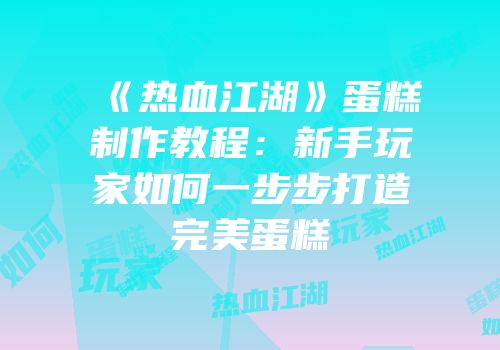 《热血江湖》蛋糕制作教程：新手玩家如何一步步打造完美蛋糕