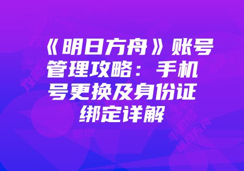《明日方舟》账号管理攻略：手机号更换及身份证绑定详解