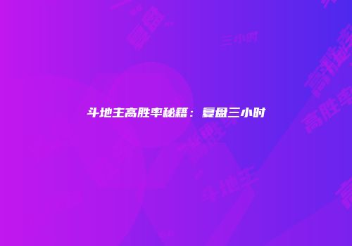 斗地主高胜率秘籍：复盘三小时