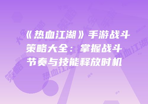 《热血江湖》手游战斗策略大全：掌握战斗节奏与技能释放时机