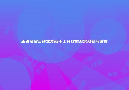 王者荣耀云顶之弈新手上分攻略及常见疑问解答