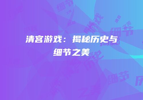 清宫游戏：揭秘历史与细节之美