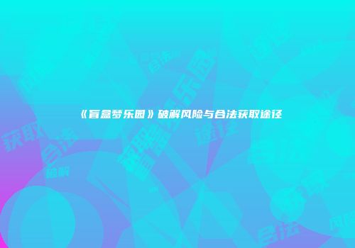 《盲盒梦乐园》破解风险与合法获取途径