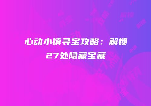 心动小镇寻宝攻略：解锁27处隐藏宝藏