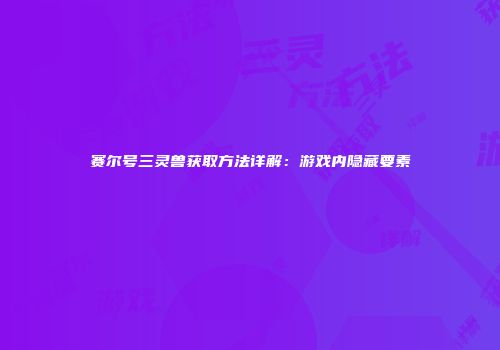 赛尔号三灵兽获取方法详解：游戏内隐藏要素