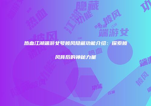 热血江湖端游女号披风隐藏功能介绍：探索披风背后的神秘力量