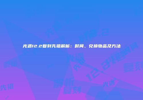 光遇12.2复刻先祖解析：时间、兑换物品及方法