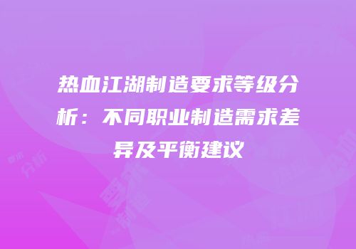热血江湖制造要求等级分析：不同职业制造需求差异及平衡建议